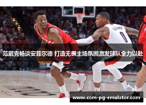 范戴克畅谈安菲尔德 打造无畏主场氛围激发球队全力以赴
