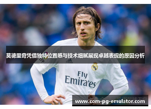 莫德里奇凭借独特位置感与技术细腻展现卓越表现的原因分析