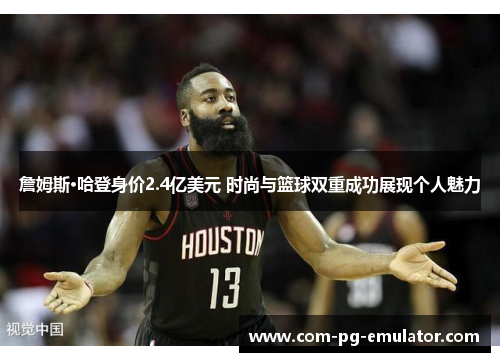 詹姆斯·哈登身价2.4亿美元 时尚与篮球双重成功展现个人魅力