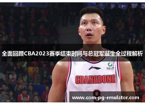 全面回顾CBA2023赛季结束时间与总冠军诞生全过程解析