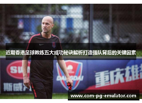 近期香港足球教练五大成功秘诀解析打造强队背后的关键因素