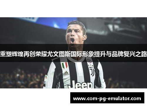 重塑辉煌再创荣耀尤文图斯国际形象提升与品牌复兴之路 重塑辉煌再创荣耀尤文图斯国际形象提升与品牌复兴之路