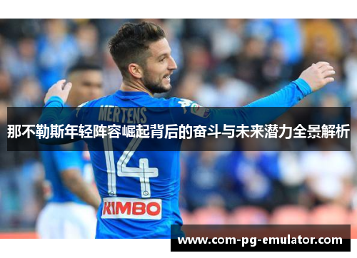 那不勒斯年轻阵容崛起背后的奋斗与未来潜力全景解析 那不勒斯年轻阵容崛起背后的奋斗与未来潜力全景解析