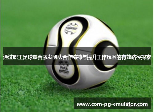 通过职工足球联赛激发团队合作精神与提升工作氛围的有效路径探索 通过职工足球联赛激发团队合作精神与提升工作氛围的有效路径探索