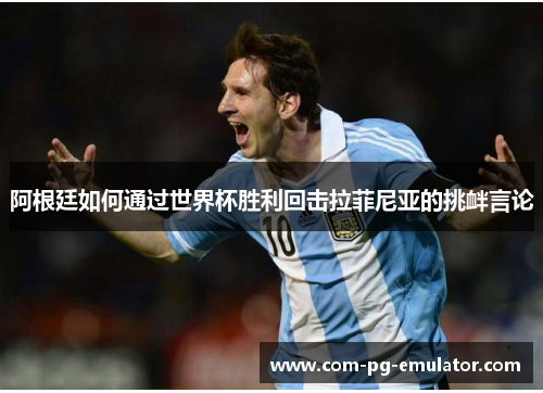 阿根廷如何通过世界杯胜利回击拉菲尼亚的挑衅言论