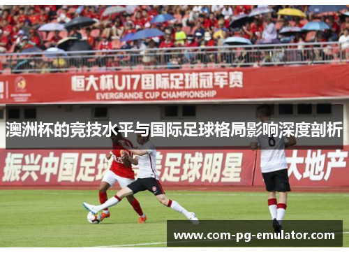 澳洲杯的竞技水平与国际足球格局影响深度剖析