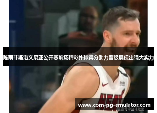 陈雨菲斯洛文尼亚公开赛前场精彩扑球得分助力晋级展现出强大实力