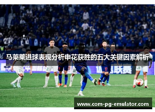 马莱莱进球表现分析申花获胜的五大关键因素解析