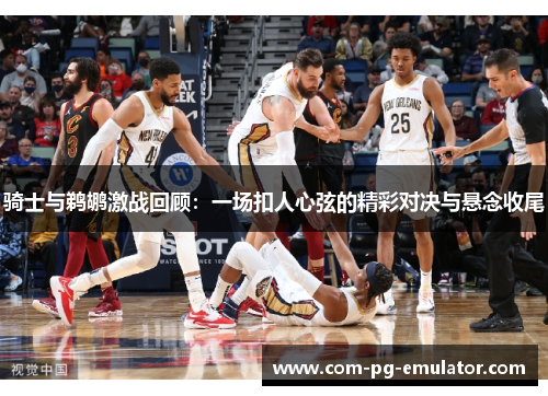 骑士与鹈鹕激战回顾：一场扣人心弦的精彩对决与悬念收尾