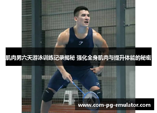 肌肉男六天游泳训练记录揭秘 强化全身肌肉与提升体能的秘密
