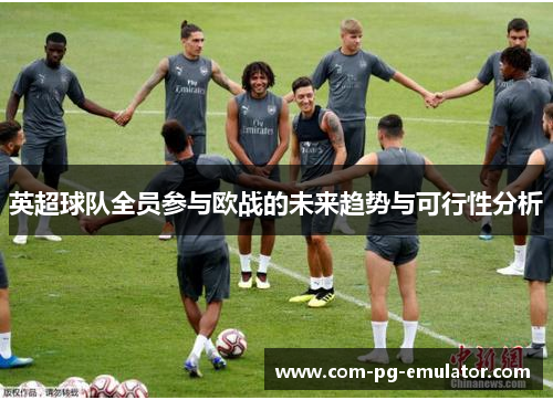 英超球队全员参与欧战的未来趋势与可行性分析