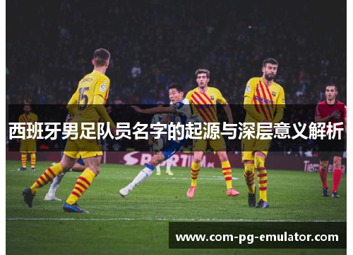 西班牙男足队员名字的起源与深层意义解析