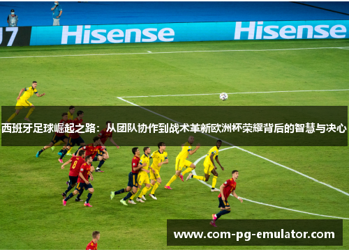 西班牙足球崛起之路：从团队协作到战术革新欧洲杯荣耀背后的智慧与决心