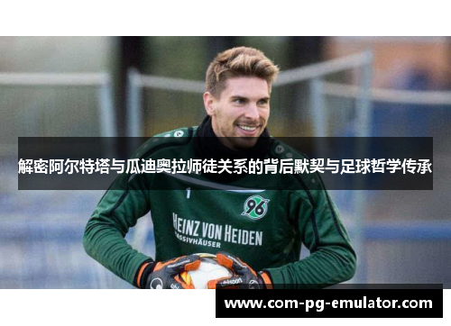 解密阿尔特塔与瓜迪奥拉师徒关系的背后默契与足球哲学传承