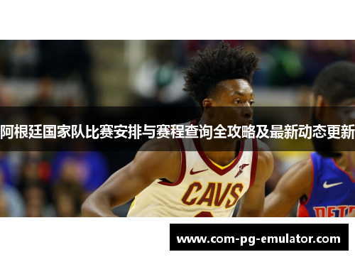 阿根廷国家队比赛安排与赛程查询全攻略及最新动态更新