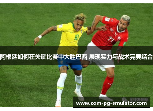 阿根廷如何在关键比赛中大胜巴西 展现实力与战术完美结合 阿根廷如何在关键比赛中大胜巴西 展现实力与战术完美结合