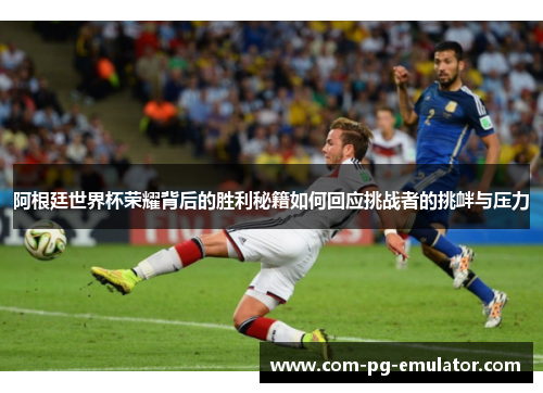 阿根廷世界杯荣耀背后的胜利秘籍如何回应挑战者的挑衅与压力