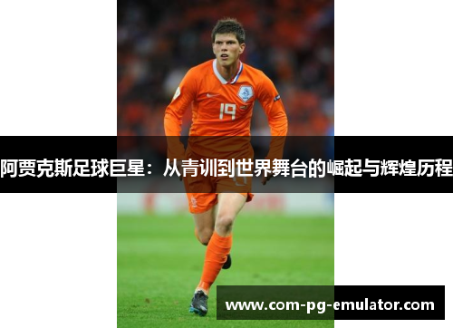 阿贾克斯足球巨星：从青训到世界舞台的崛起与辉煌历程