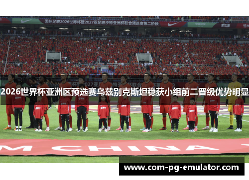 2026世界杯亚洲区预选赛乌兹别克斯坦稳获小组前二晋级优势明显 2026世界杯亚洲区预选赛乌兹别克斯坦稳获小组前二晋级优势明显