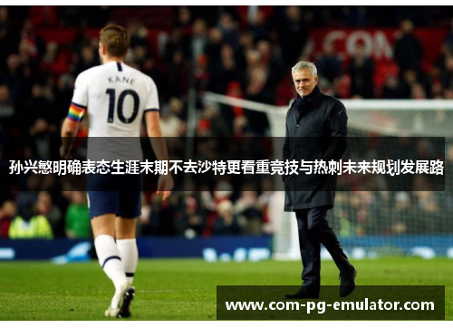 孙兴慜明确表态生涯末期不去沙特更看重竞技与热刺未来规划发展路 孙兴慜明确表态生涯末期不去沙特更看重竞技与热刺未来规划发展路