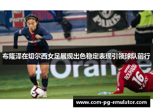 布隆泽在切尔西女足展现出色稳定表现引领球队前行