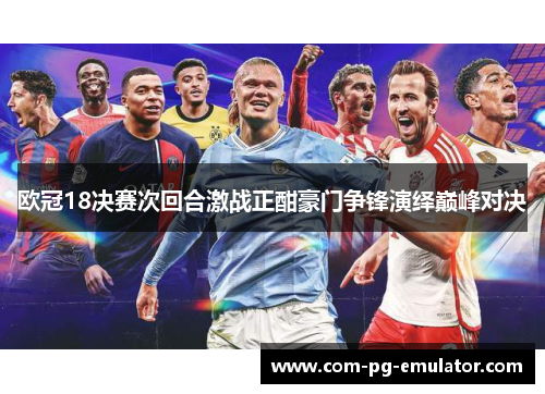 欧冠18决赛次回合激战正酣豪门争锋演绎巅峰对决