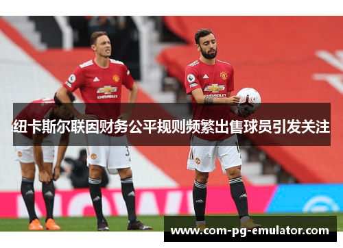 纽卡斯尔联因财务公平规则频繁出售球员引发关注