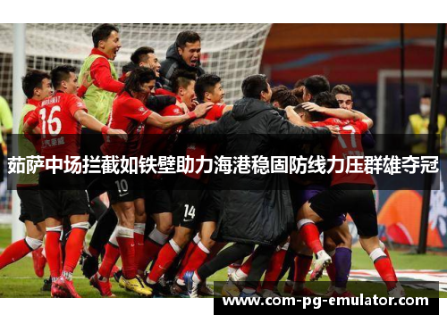 茹萨中场拦截如铁壁助力海港稳固防线力压群雄夺冠