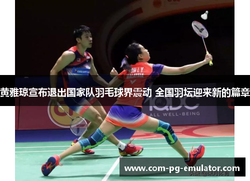 黄雅琼宣布退出国家队羽毛球界震动 全国羽坛迎来新的篇章