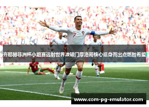 齐耶赫非洲杯小组赛远射世界波破门摩洛哥核心挺身而出点燃胜希望