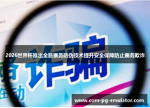 2026世界杯推出全新票务防伪技术提升安全保障防止票务欺诈