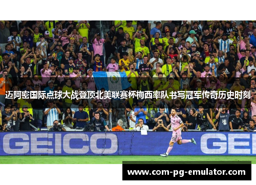迈阿密国际点球大战登顶北美联赛杯梅西率队书写冠军传奇历史时刻 迈阿密国际点球大战登顶北美联赛杯梅西率队书写冠军传奇历史时刻