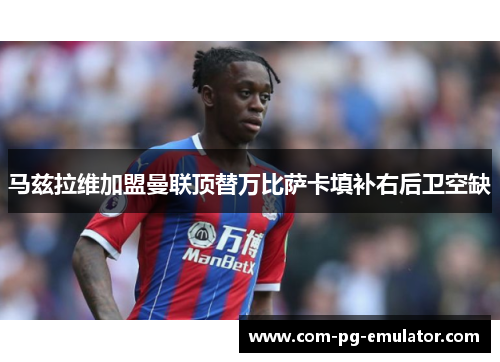 马兹拉维加盟曼联顶替万比萨卡填补右后卫空缺 马兹拉维加盟曼联顶替万比萨卡填补右后卫空缺