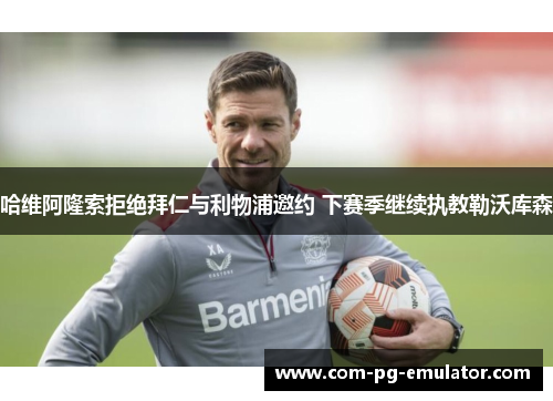 哈维阿隆索拒绝拜仁与利物浦邀约 下赛季继续执教勒沃库森 哈维阿隆索拒绝拜仁与利物浦邀约 下赛季继续执教勒沃库森