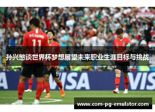 孙兴慜谈世界杯梦想展望未来职业生涯目标与挑战 孙兴慜谈世界杯梦想展望未来职业生涯目标与挑战